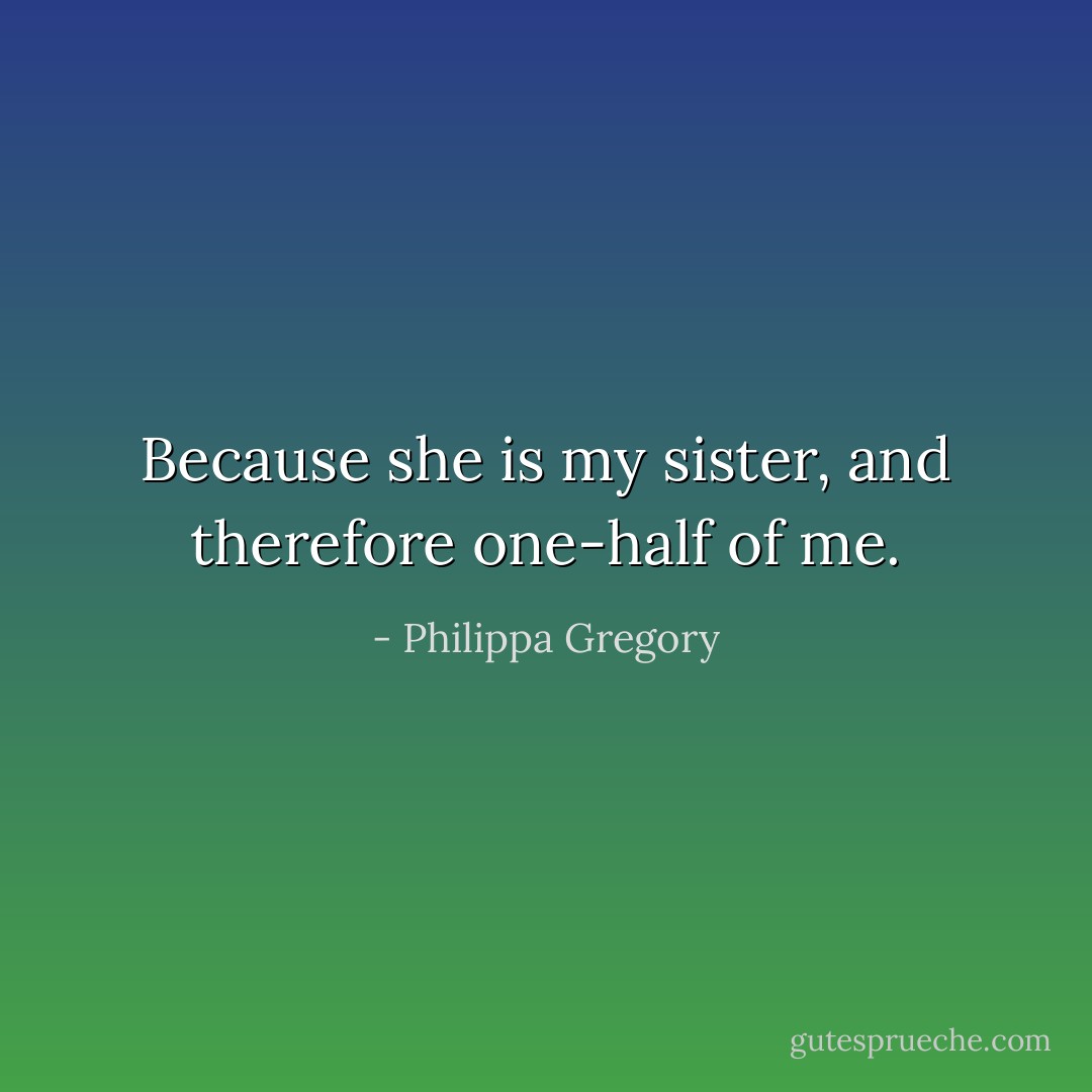 Because she is my sister, and therefore one-half of me. - Philippa Gregory