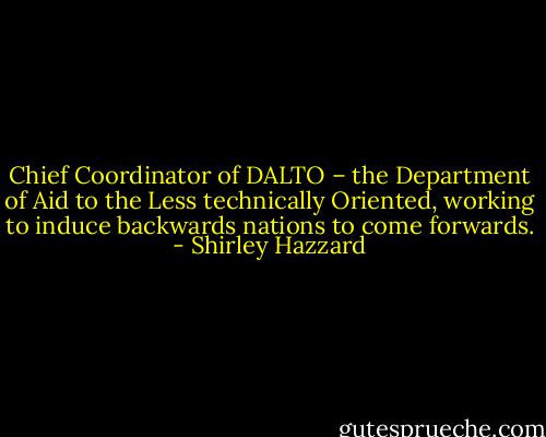Chief Coordinator of DALTO – the Department of Aid to the Less technically Oriented, working to induce backwards nations to come forwards. - Shirley Hazzard