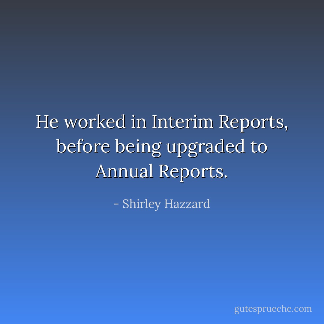 He worked in Interim Reports, before being upgraded to Annual Reports. - Shirley Hazzard