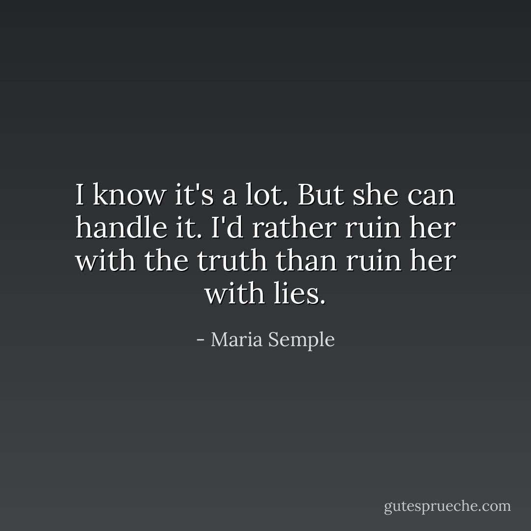 I know it's a lot. But she can handle it. I'd rather ruin her with the truth than ruin her with lies. - Maria Semple