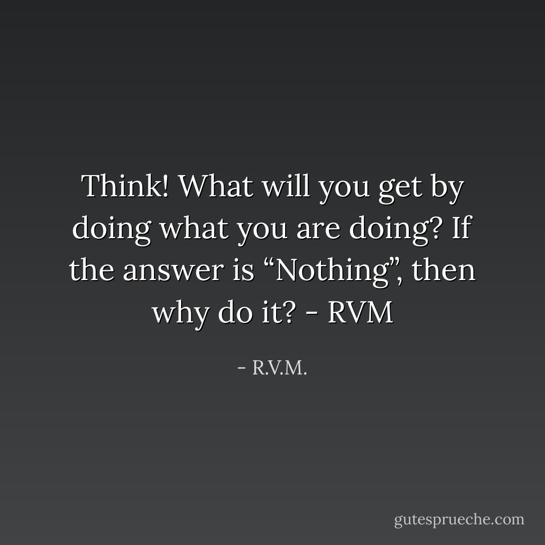 Think! What will you get by doing what you are doing? If the answer is “Nothing”, then why do it? - RVM - R.V.M.