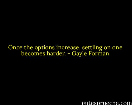 Once the options increase, settling on one becomes harder. - Gayle Forman
