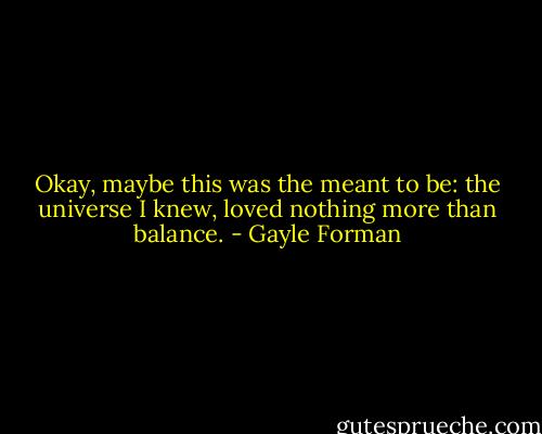 Okay, maybe this was the meant to be: the universe I knew, loved nothing more than balance. - Gayle Forman