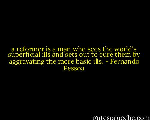 a reformer is a man who sees the world's superficial ills and sets out to cure them by aggravating the more basic ills. - Fernando Pessoa
