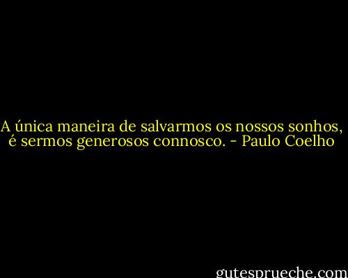 A única maneira de salvarmos os nossos sonhos, é sermos generosos connosco. - Paulo Coelho