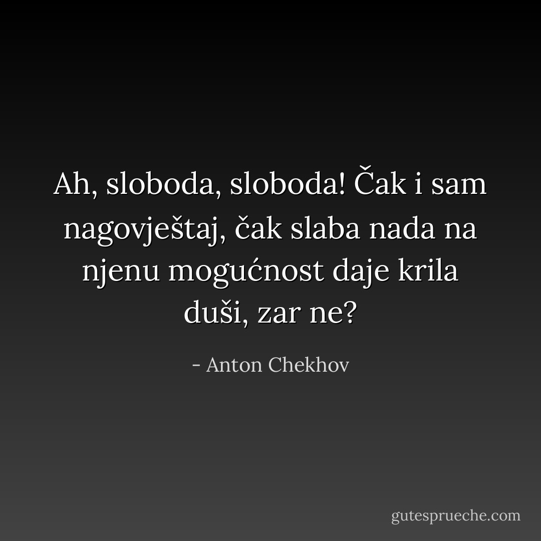 Ah, sloboda, sloboda! Čak i sam nagovještaj, čak slaba nada na njenu mogućnost daje krila duši, zar ne? - Anton Chekhov