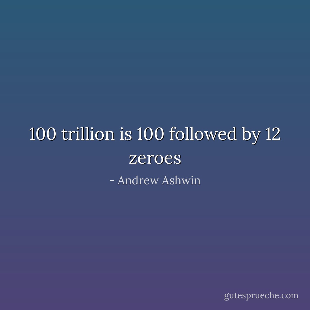 100 trillion is 100 followed by 12 zeroes - Andrew Ashwin