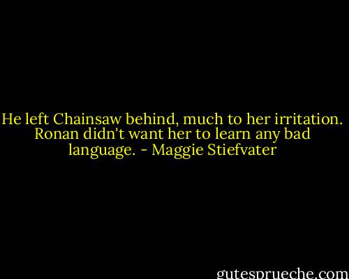 He left Chainsaw behind, much to her irritation. Ronan didn't want her to learn any bad language. - Maggie Stiefvater
