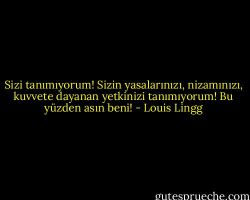 Sizi tanımıyorum! Sizin yasalarınızı, nizamınızı, kuvvete dayanan yetkinizi tanımıyorum! Bu yüzden asın beni! - Louis Lingg