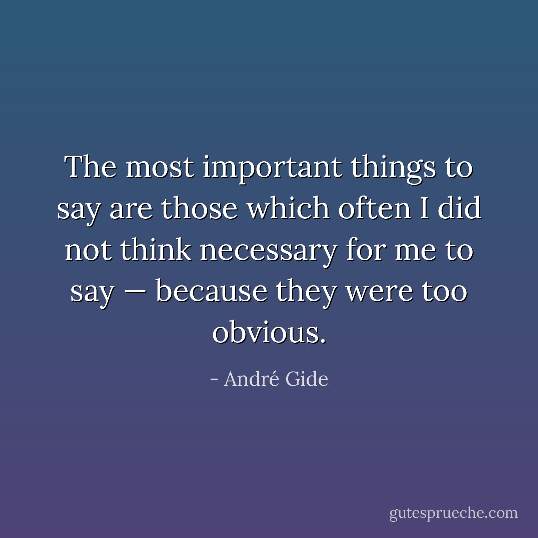 The most important things to say are those which often I did not think necessary for me to say — because they were too obvious. - André Gide