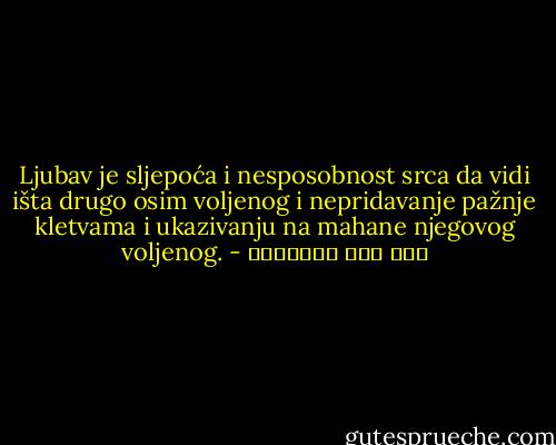 Ljubav je sljepoća i nesposobnost srca da vidi išta drugo osim voljenog i nepridavanje pažnje kletvama i ukazivanju na mahane njegovog voljenog. - ابن قيم الجوزية
