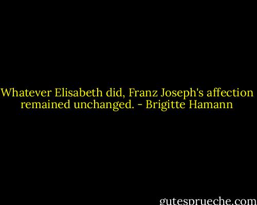 Whatever Elisabeth did, Franz Joseph's affection remained unchanged. - Brigitte Hamann