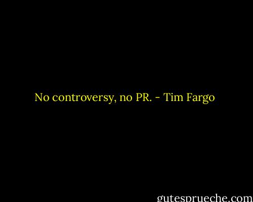 No controversy, no PR. - Tim Fargo