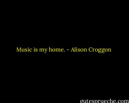 Music is my home. - Alison Croggon