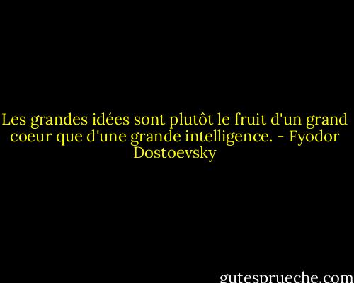 Les grandes idées sont plutôt le fruit d'un grand coeur que d'une grande intelligence. - Fyodor Dostoevsky
