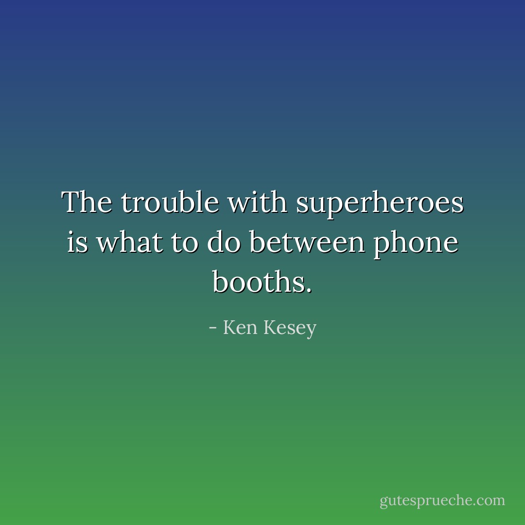 The trouble with superheroes is what to do between phone booths. - Ken Kesey