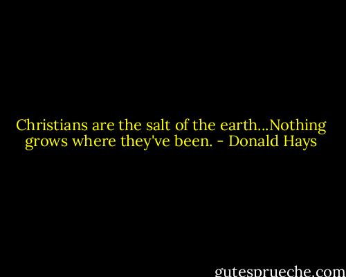 Christians are the salt of the earth...Nothing grows where they've been. - Donald Hays