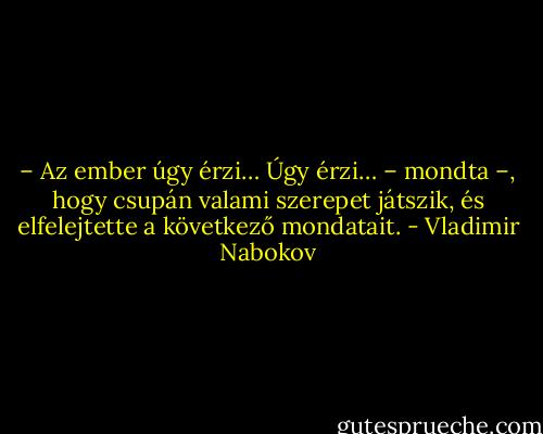 – Az ember úgy érzi… Úgy érzi… – mondta –, hogy csupán valami szerepet játszik, és elfelejtette a következő mondatait. - Vladimir Nabokov