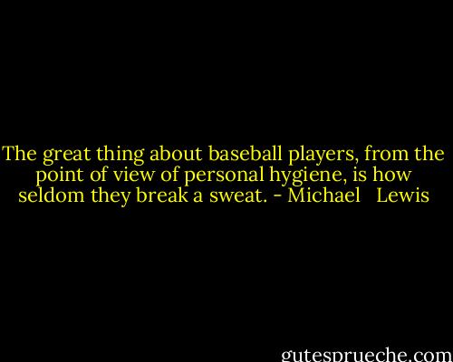 The great thing about baseball players, from the point of view of personal hygiene, is how seldom they break a sweat. - Michael   Lewis