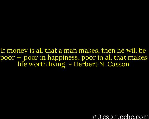 If money is all that a man makes, then he will be poor — poor in happiness, poor in all that makes life worth living. - Herbert N. Casson
