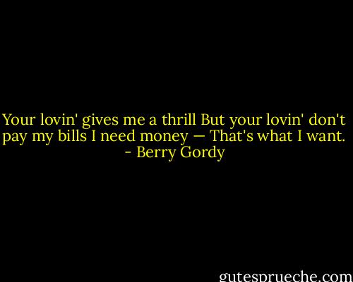 Your lovin' gives me a thrill<br />But your lovin' don't pay my bills<br />I need money — That's what I want. - Berry Gordy