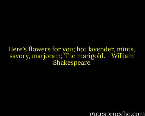 Here's flowers for you; hot lavender, mints, savory, marjoram; The marigold. - William Shakespeare