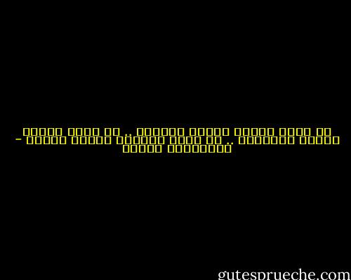 في غمرة الموت تستمر الحياة .. في غمرة الكذب تستمر الحقيقة .. في غمرة الظلام يستمر الضوء - المهاتما غاندي