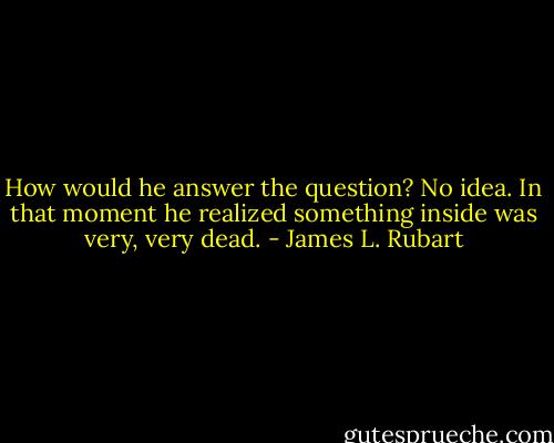 How would he answer the question? No idea. In that moment he realized something inside was very, very dead. - James L. Rubart