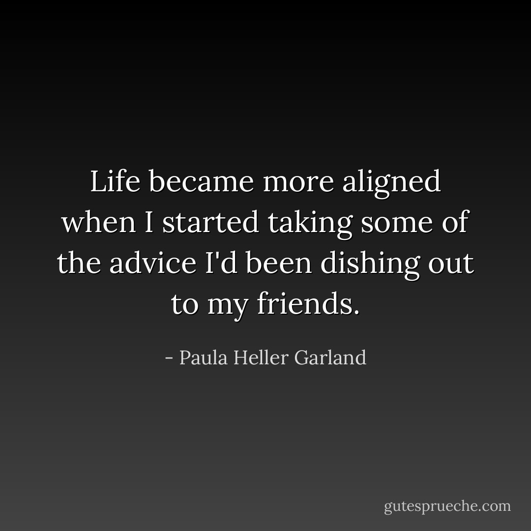 Life became more aligned when I started taking some of the advice I'd been dishing out to my friends. - Paula Heller Garland