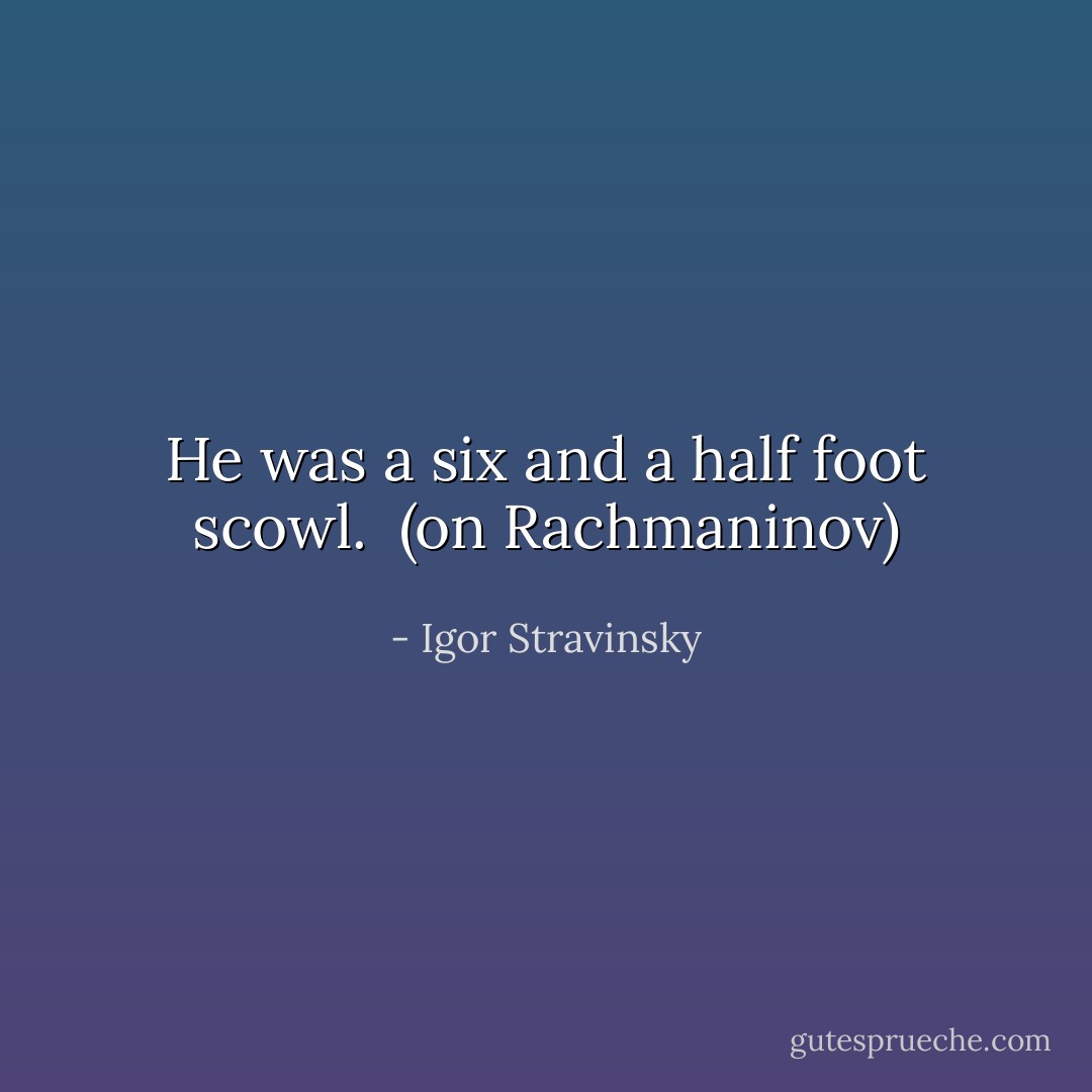 He was a six and a half foot scowl.<br /><br />(on Rachmaninov) - Igor Stravinsky