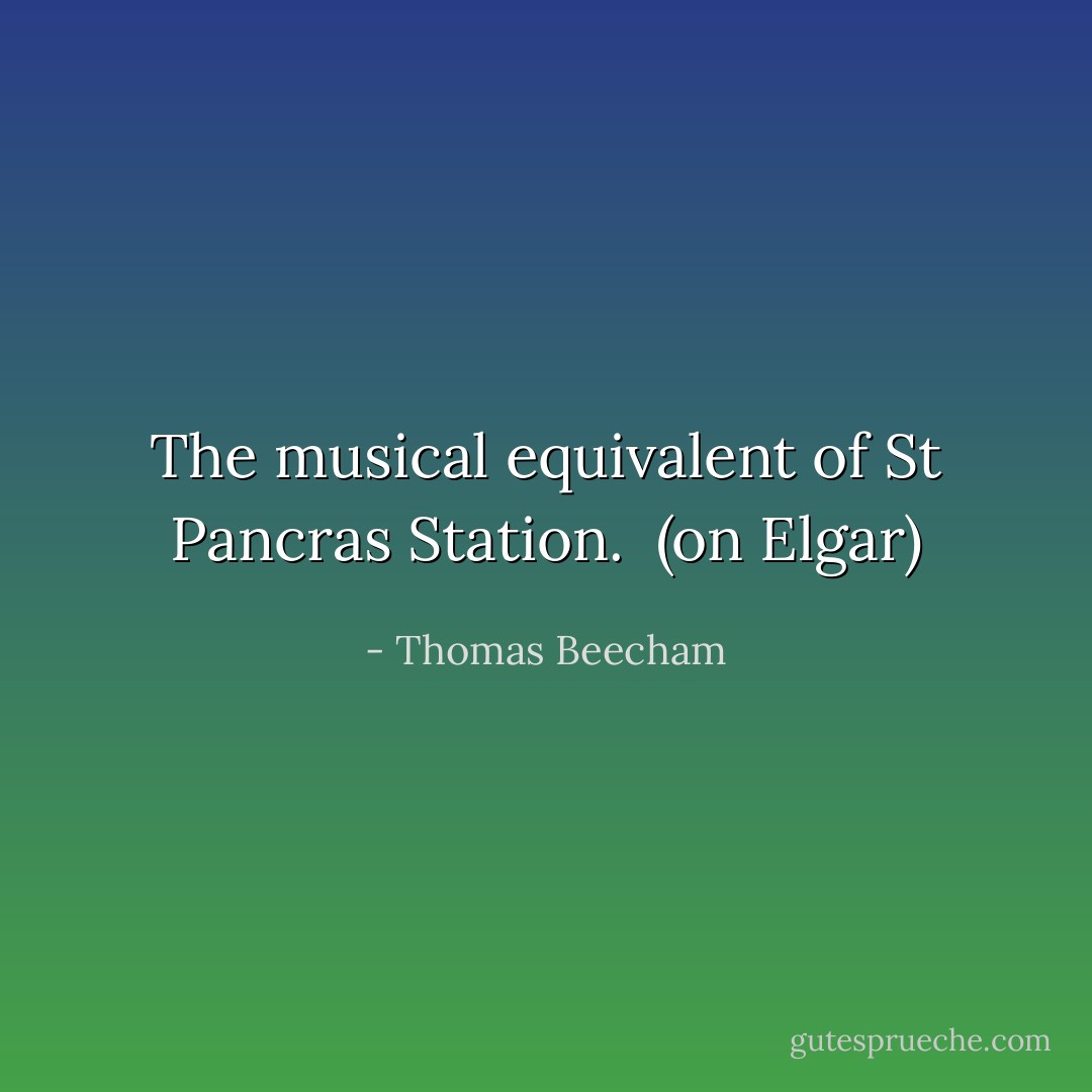 The musical equivalent of St Pancras Station.<br /><br />(on Elgar) - Thomas Beecham