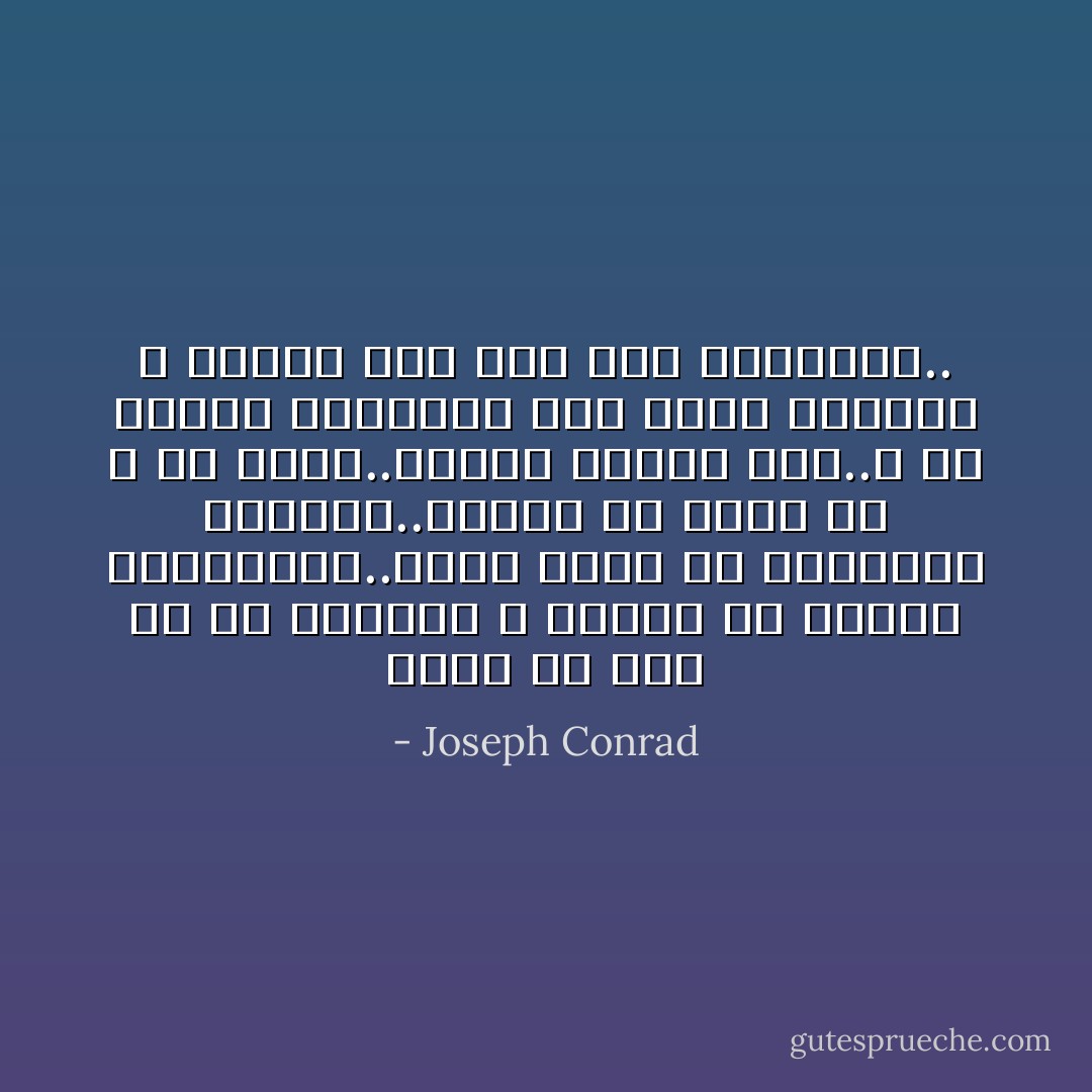 غريب أن ترى كم أن النساء لا يملكن أي إحساس بالحقائق..إنهن يعشن في عوالمهن الخاصة..عوالم لم توجد قط و لن توجد..لكنها جميلة جدا..و هي حقيقة قبلناها نحن معشر الرجال و رضينا بها منذ فجر الخليقة.. - Joseph Conrad