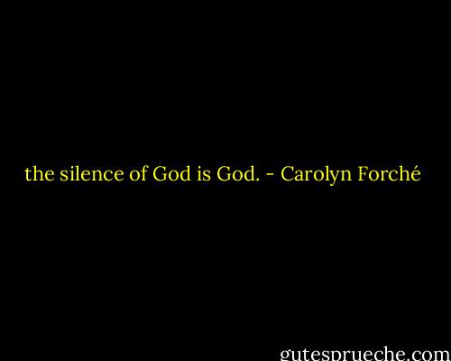the silence of God is God. - Carolyn Forché