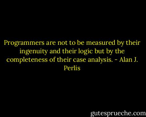 Programmers are not to be measured by their ingenuity and their logic but by the completeness of their case analysis. - Alan J. Perlis