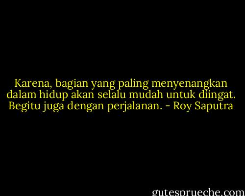 Karena, bagian yang paling menyenangkan dalam hidup akan selalu mudah untuk diingat. Begitu juga dengan perjalanan. - Roy Saputra