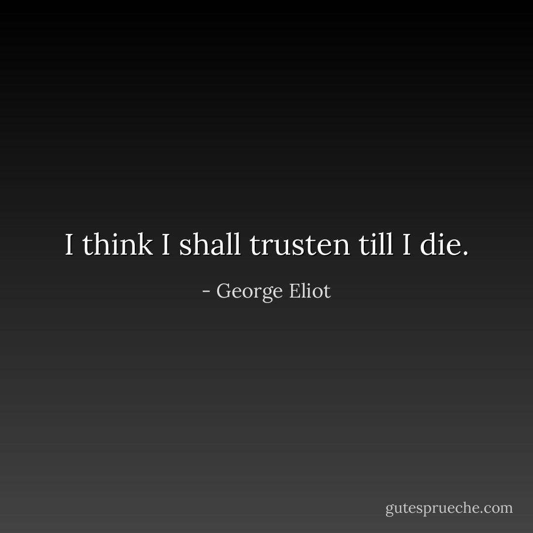 I think I shall trusten till I die. - George Eliot
