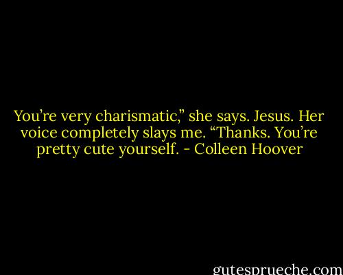 You’re very charismatic,” she says.<br />Jesus. Her voice completely slays me. “Thanks. You’re pretty cute yourself. - Colleen Hoover