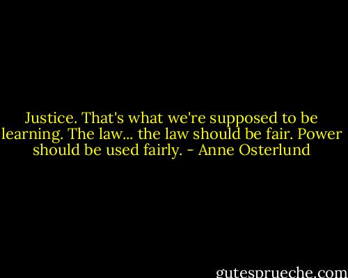 Justice. That's what we're supposed to be learning. The law... the law should be fair. Power should be used fairly. - Anne Osterlund