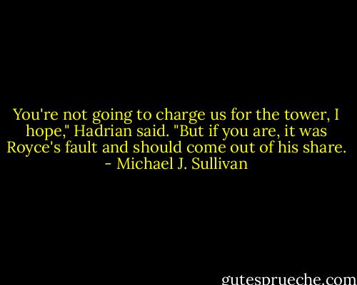 You're not going to charge us for the tower, I hope," Hadrian said. "But if you are, it was Royce's fault and should come out of his share. - Michael J. Sullivan