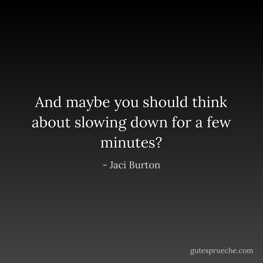And maybe you should think about slowing down for a few minutes? - Jaci Burton