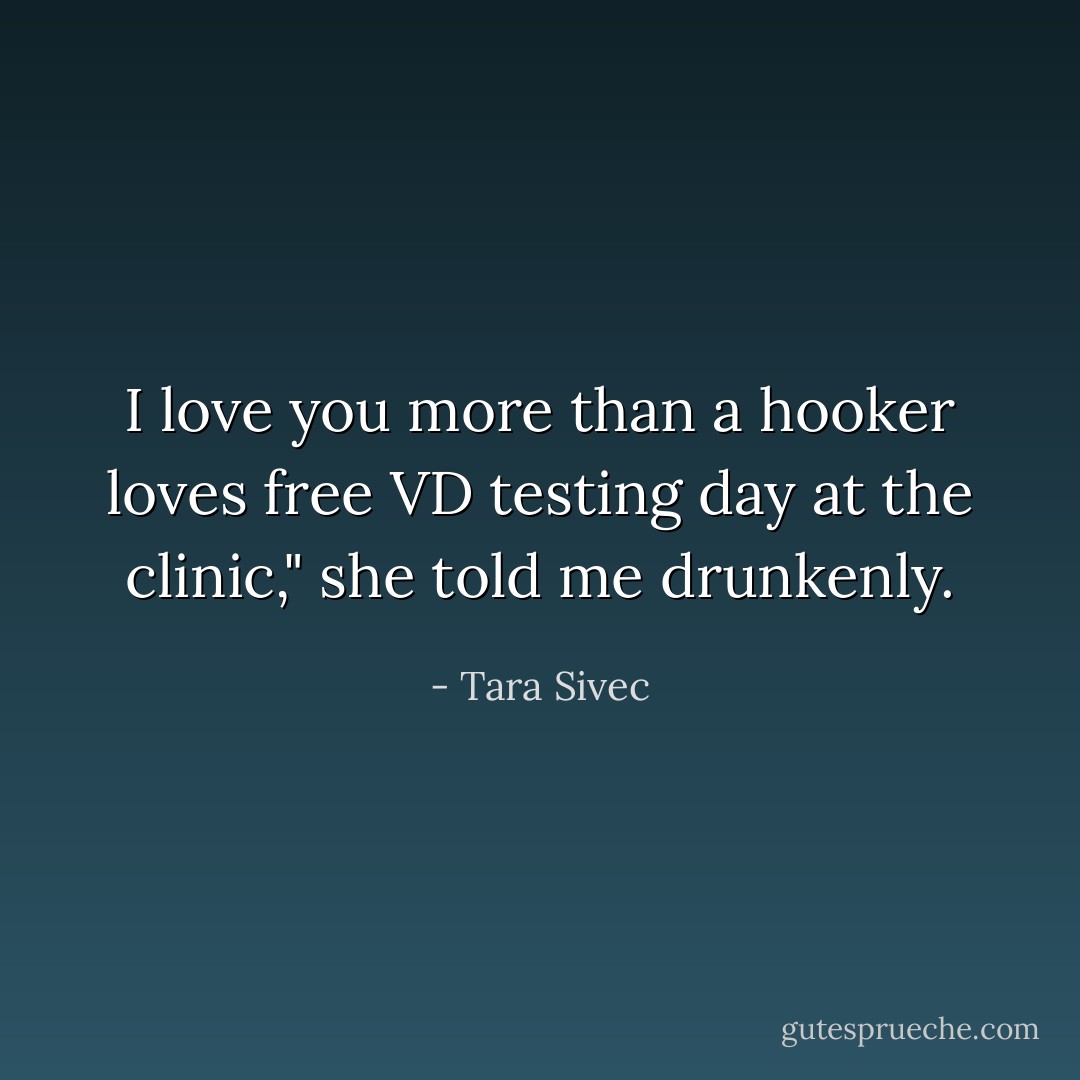 I love you more than a hooker loves free VD testing day at the clinic," she told me drunkenly. - Tara Sivec