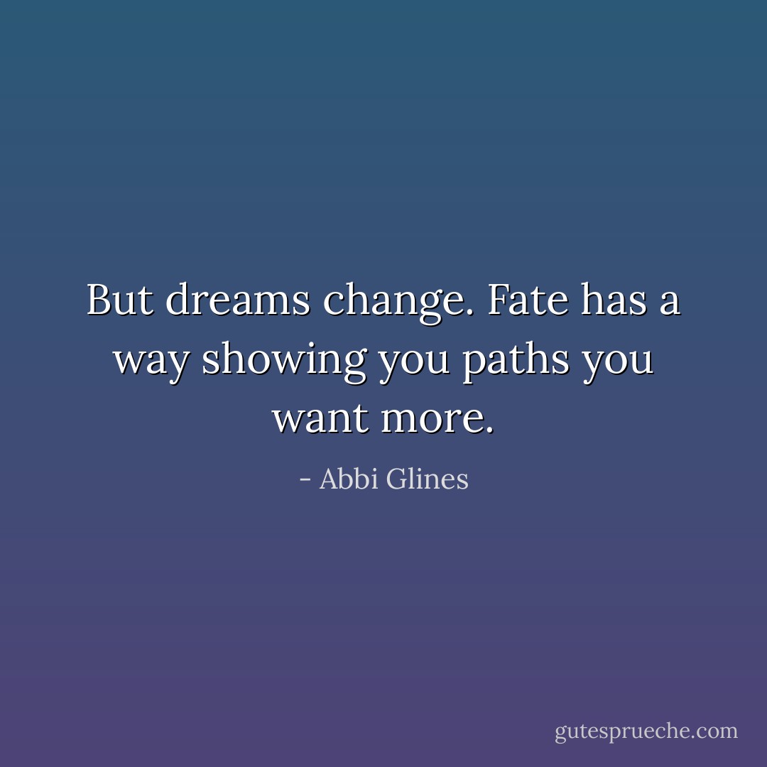 But dreams change. Fate has a way showing you paths you want more. - Abbi Glines
