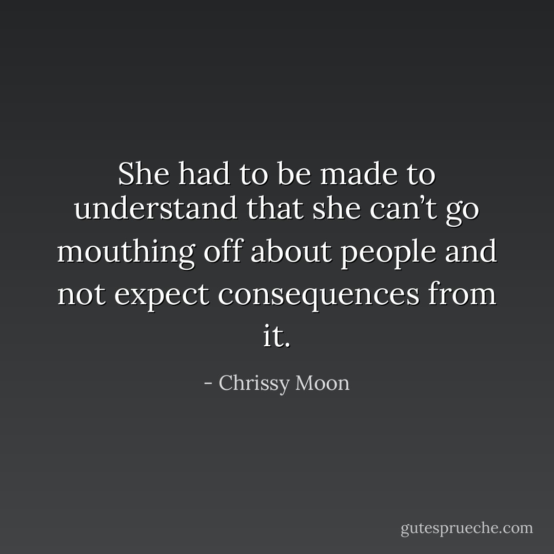 She had to be made to understand that she can’t go mouthing off about people and not expect consequences from it. - Chrissy Moon