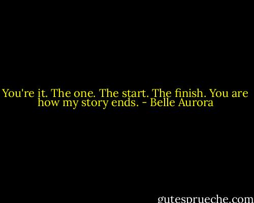 You're it. The one. The start. The finish. You are how my story ends. - Belle Aurora