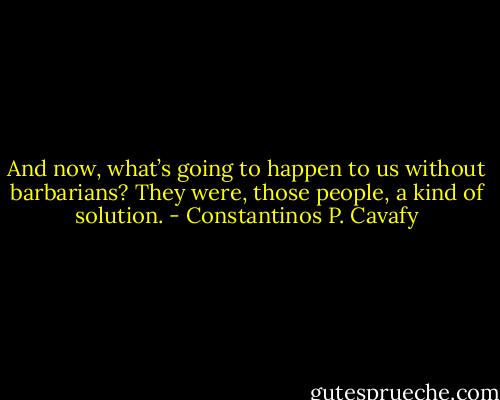 And now, what’s going to happen to us without barbarians?<br />They were, those people, a kind of solution. - Constantinos P. Cavafy
