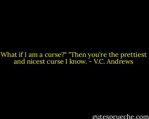 What if I am a curse?" "Then you're the prettiest and nicest curse I know. - V.C. Andrews