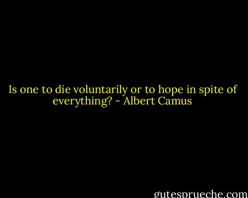 Is one to die voluntarily or to hope in spite of everything? - Albert Camus