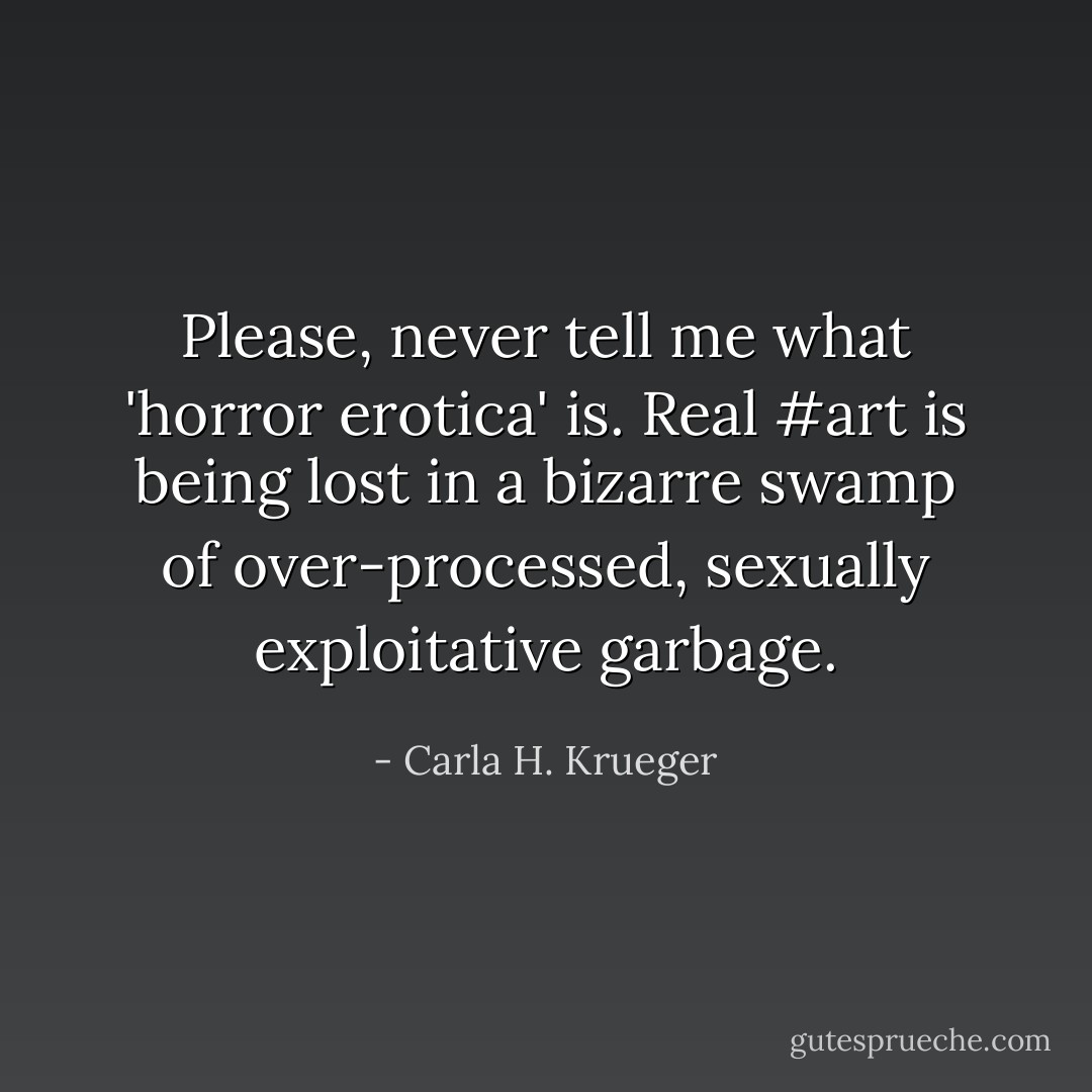 Please, never tell me what 'horror erotica' is. Real #art is being lost in a bizarre swamp of over-processed, sexually exploitative garbage. - Carla H. Krueger