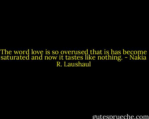 The word love is so overused that is has become saturated and now it tastes like nothing. - Nakia R. Laushaul