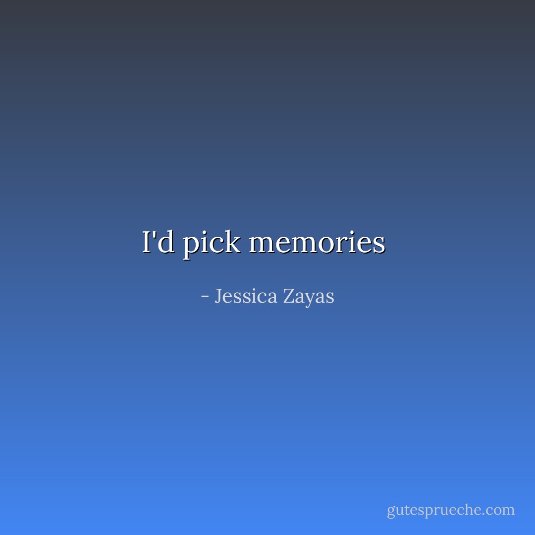 I'd pick memories  - Jessica Zayas